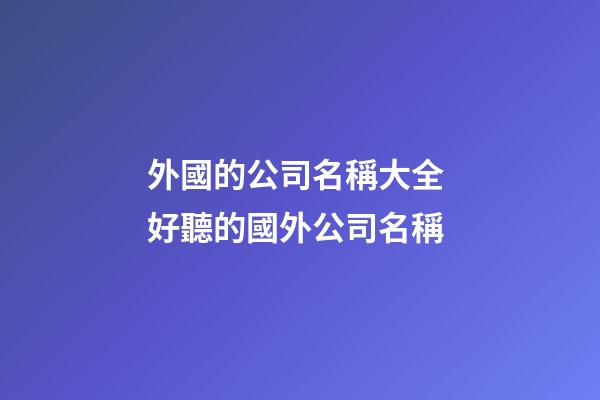 外國的公司名稱大全 好聽的國外公司名稱-第1張-公司起名-玄機派